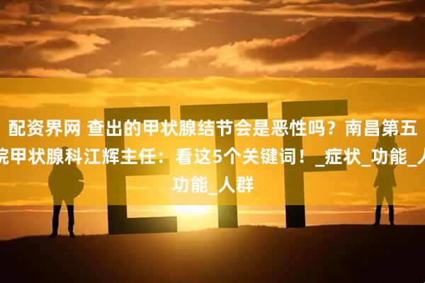 配资界网 查出的甲状腺结节会是恶性吗？南昌第五医院甲状腺科江辉主任：看这5个关键词！_症状_功能_人群