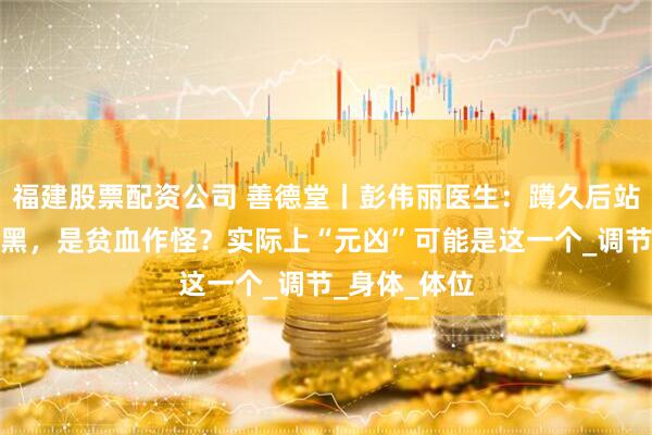 福建股票配资公司 善德堂丨彭伟丽医生：蹲久后站起来眼前一黑，是贫血作怪？实际上“元凶”可能是这一个_调节_身体_体位