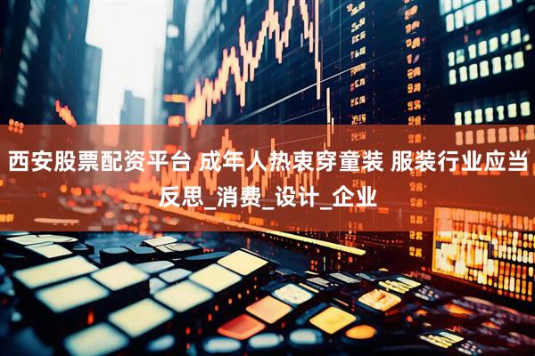 西安股票配资平台 成年人热衷穿童装 服装行业应当反思_消费_设计_企业