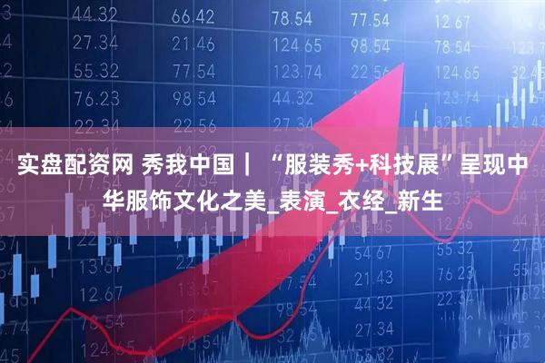 实盘配资网 秀我中国｜ “服装秀+科技展”呈现中华服饰文化之美_表演_衣经_新生