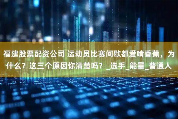 福建股票配资公司 运动员比赛间歇都爱啃香蕉，为什么？这三个原因你清楚吗？_选手_能量_普通人