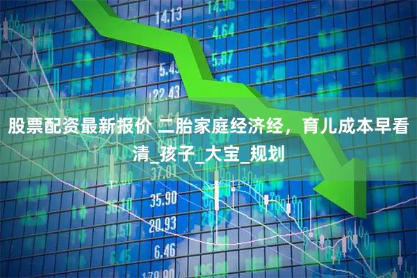 股票配资最新报价 二胎家庭经济经，育儿成本早看清_孩子_大宝_规划