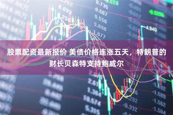 股票配资最新报价 美债价格连涨五天，特朗普的财长贝森特支持鲍威尔