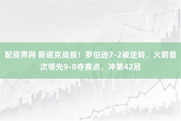 配资界网 斯诺克战报！罗伯逊7-2被逆转，火箭首次领先9-8夺赛点，冲第42冠
