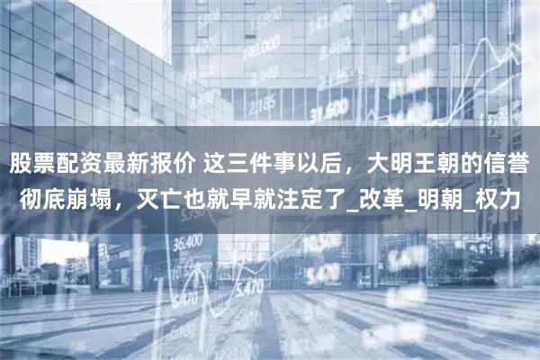 股票配资最新报价 这三件事以后，大明王朝的信誉彻底崩塌，灭亡也就早就注定了_改革_明朝_权力