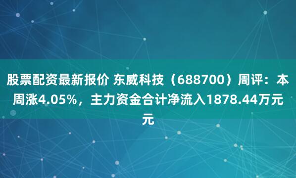 股票配资最新报价 东威科技（688700）周评：本周涨4.05%，主力资金合计净流入1878.44万元
