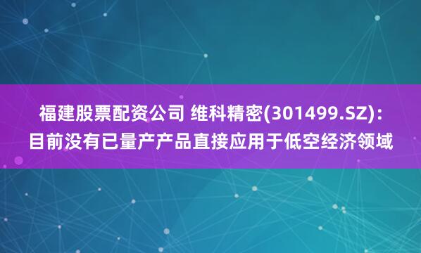 福建股票配资公司 维科精密(301499.SZ)：目前没有已量产产品直接应用于低空经济领域