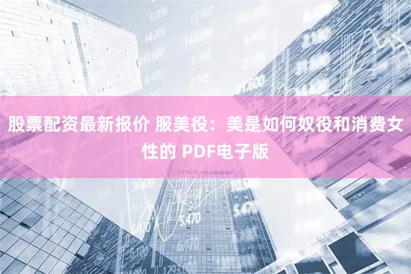 股票配资最新报价 服美役：美是如何奴役和消费女性的 PDF电子版