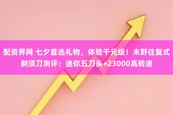 配资界网 七夕首选礼物，体验千元级！未野往复式剃须刀测评：迷你五刀头+23000高转速