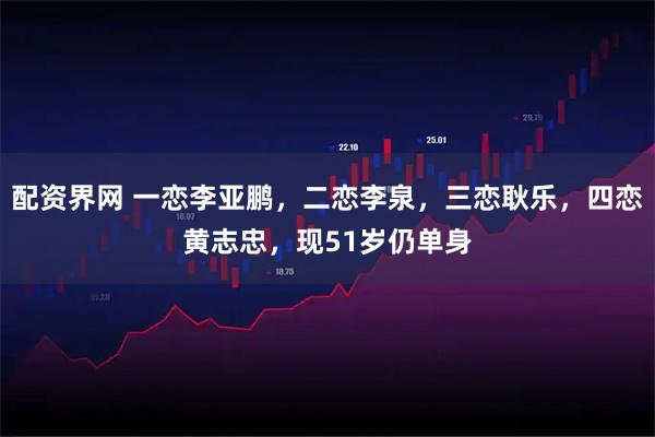 配资界网 一恋李亚鹏，二恋李泉，三恋耿乐，四恋黄志忠，现51岁仍单身
