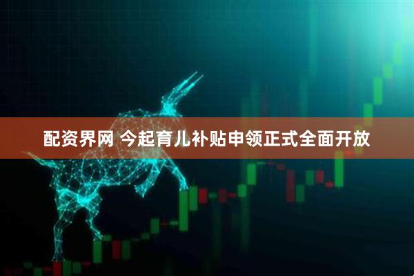 配资界网 今起育儿补贴申领正式全面开放