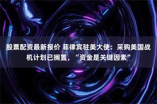 股票配资最新报价 菲律宾驻美大使：采购美国战机计划已搁置，“资金是关键因素”