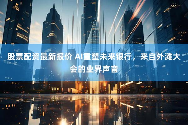 股票配资最新报价 AI重塑未来银行，来自外滩大会的业界声音