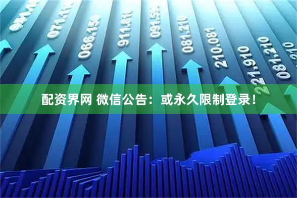 配资界网 微信公告：或永久限制登录！