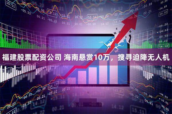 福建股票配资公司 海南悬赏10万，搜寻迫降无人机