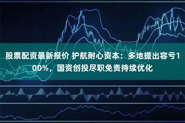 股票配资最新报价 护航耐心资本：多地提出容亏100%，国资创投尽职免责持续优化