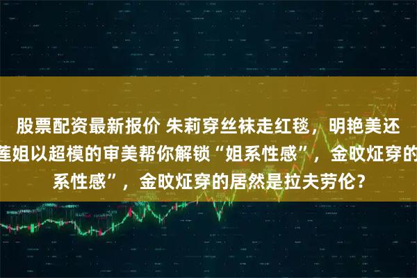 股票配资最新报价 朱莉穿丝袜走红毯，明艳美还得看她啊！VC和莲姐以超模的审美帮你解锁“姐系性感”，金旼炡穿的居然是拉夫劳伦？