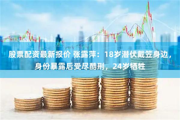 股票配资最新报价 张露萍：18岁潜伏戴笠身边，身份暴露后受尽酷刑，24岁牺牲
