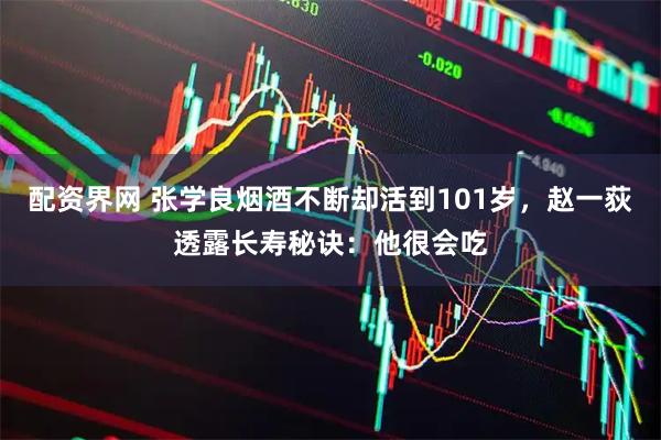 配资界网 张学良烟酒不断却活到101岁，赵一荻透露长寿秘诀：他很会吃