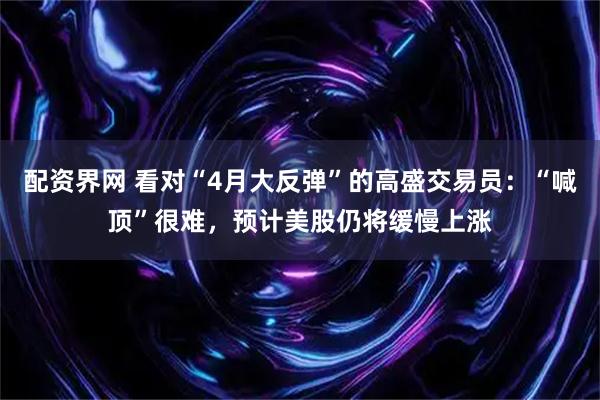 配资界网 看对“4月大反弹”的高盛交易员：“喊顶”很难，预计美股仍将缓慢上涨