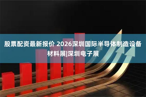 股票配资最新报价 2026深圳国际半导体制造设备材料展|深圳电子展