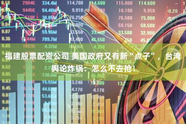 福建股票配资公司 美国政府又有新“点子”，台湾舆论炸锅：怎么不去抢！