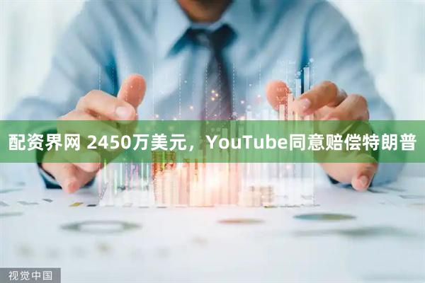 配资界网 2450万美元，YouTube同意赔偿特朗普