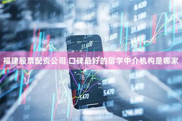 福建股票配资公司 口碑最好的留学中介机构是哪家
